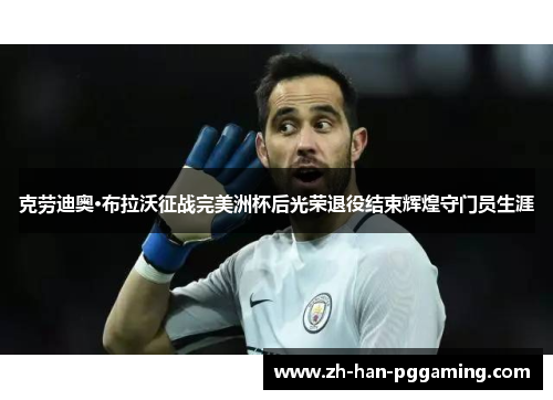 克劳迪奥·布拉沃征战完美洲杯后光荣退役结束辉煌守门员生涯