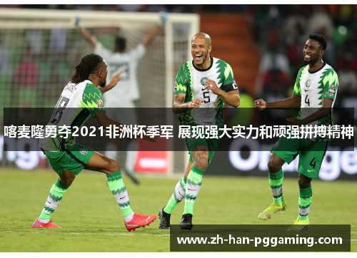 喀麦隆勇夺2021非洲杯季军 展现强大实力和顽强拼搏精神