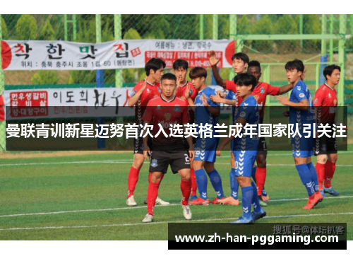曼联青训新星迈努首次入选英格兰成年国家队引关注 曼联青训新星迈努首次入选英格兰成年国家队引关注