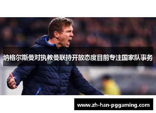 纳格尔斯曼对执教曼联持开放态度目前专注国家队事务 纳格尔斯曼对执教曼联持开放态度目前专注国家队事务