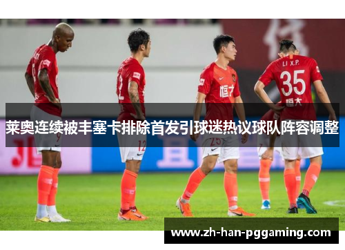 莱奥连续被丰塞卡排除首发引球迷热议球队阵容调整 莱奥连续被丰塞卡排除首发引球迷热议球队阵容调整