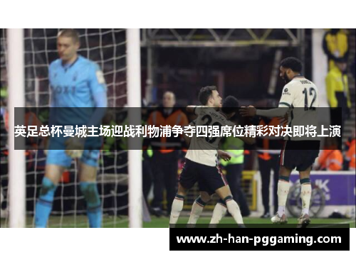 英足总杯曼城主场迎战利物浦争夺四强席位精彩对决即将上演 英足总杯曼城主场迎战利物浦争夺四强席位精彩对决即将上演