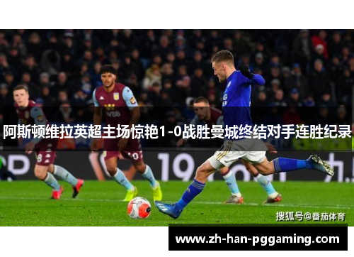 阿斯顿维拉英超主场惊艳1-0战胜曼城终结对手连胜纪录 阿斯顿维拉英超主场惊艳1-0战胜曼城终结对手连胜纪录