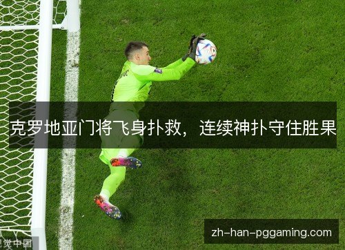 克罗地亚门将飞身扑救，连续神扑守住胜果
